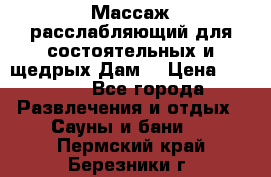 Массаж расслабляющий для состоятельных и щедрых Дам. › Цена ­ 1 100 - Все города Развлечения и отдых » Сауны и бани   . Пермский край,Березники г.